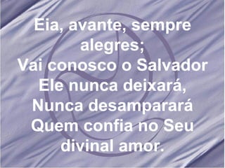 Eia, avante, sempre alegres; Vai conosco o Salvador Ele nunca deixará, Nunca desamparará Quem confia no Seu divinal amor. 
