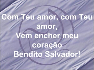 Com Teu amor, com Teu amor, Vem encher meu coração Bendito Salvador! 