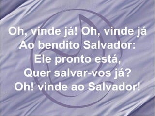 Oh, vinde já! Oh, vinde já Ao bendito Salvador: Ele pronto está, Quer salvar-vos já? Oh! vinde ao Salvador! 