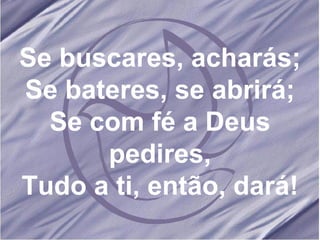 Se buscares, acharás; Se bateres, se abrirá; Se com fé a Deus pedires, Tudo a ti, então, dará! 