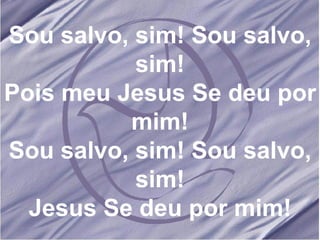 Sou salvo, sim! Sou salvo, sim! Pois meu Jesus Se deu por mim! Sou salvo, sim! Sou salvo, sim! Jesus Se deu por mim! 
