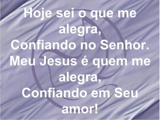 Hoje sei o que me alegra, Confiando no Senhor. Meu Jesus é quem me alegra, Confiando em Seu amor! 
