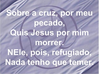 Sobre a cruz, por meu pecado, Quis Jesus por mim morrer. NEle, pois, refugiado, Nada tenho que temer. 