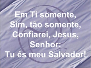 Em Ti somente, Sim, tão somente, Confiarei, Jesus, Senhor: Tu és meu Salvador! 