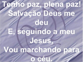 Tenho paz, plena paz! Salvação Deus me deu E, seguindo a meu Jesus, Vou marchando para o céu. 