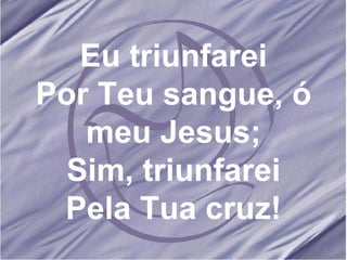 Eu triunfarei Por Teu sangue, ó meu Jesus; Sim, triunfarei Pela Tua cruz! 