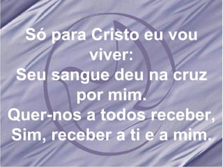 Só para Cristo eu vou viver: Seu sangue deu na cruz por mim. Quer-nos a todos receber, Sim, receber a ti e a mim. 