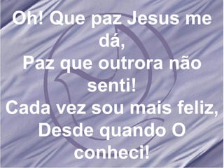 Oh! Que paz Jesus me dá, Paz que outrora não senti! Cada vez sou mais feliz, Desde quando O conheci! 