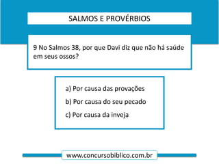www.concursobiblico.com.br
a) Por causa das provações
b) Por causa do seu pecado
c) Por causa da inveja
9 No Salmos 38, por que Davi diz que não há saúde
em seus ossos?
SALMOS E PROVÉRBIOS
 