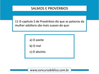 www.concursobiblico.com.br
a) O azeite
b) O mel
c) O absinto
11 O capítulo 5 de Provérbios diz que as palavras da
mulher adúltera são mais suaves do que:
PERGUNTAS LIVROS POÉTICOSSALMOS E PROVÉRBIOS
 