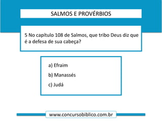 www.concursobiblico.com.br
a) Efraim
b) Manassés
c) Judá
5 No capítulo 108 de Salmos, que tribo Deus diz que
é a defesa de sua cabeça?
SALMOS E PROVÉRBIOS
 