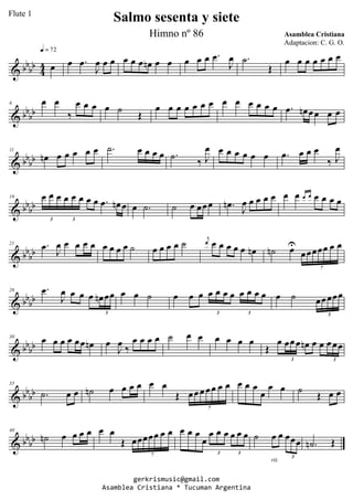 & bbbb 44 œ
q = 72
œ .œ
J
œ œ œ œ œ œ œn œ œ œ œ œ .œ
J
œ .˙
Œ
œ œ œ œ œ œ œ
& bbbb
6 œ œ
‰
œ œ œ œ ˙
Œ
œ œ œ œ œ œ œ œ œ œ œ œ œ .œ œn œœ œ œ
& bb
bb
11
œn œ œ œ œ œ .˙ œ œ œ œ .˙ ‰ J
œ œ œ œ œ œ œ .œ œ œ œ
‰ J
œ
& bbbb
16 œ œ œ œ œ œ œ œ .œ œn œ
3 3
œ .˙ ˙ œ œœœ .œn J
œ œ œ œ œ œ œ œ œ œ œ œ œ
& bb
bb
21 .œ
J
œ œ œ œ œ œ œ œ œ ˙ œ œ œ œ ˙ j
œ œ œ œ œ œ œn ˙n œU
œœœœœ œ œ
7
& bb
bb
26 .œ
J
œ œ œ œ œn œœ
3
œ œ ˙ œ œ œ œ œ œ œ œ œ œ œ
3 3
œ ˙ œœœœœ
5
& bbbb
30
œ œ œ œ œœ œn œ
J
œ ‰
œ œ œ œ ˙ œ œ œ œ œ œ
Œ
œ œœœ œn œ œ œ œœ
3 3
& bbbb
35
.˙ œ œ ˙n œ œ œ œ œ œ
Œ œœœ œœ œ œ
7
œ œ œ
œ
œ œ ˙
Œ œ œ
& bb
bb
40
˙n œ œ œ œ œ œ
Œ œœœœœ œ œ
7
œ œ œ
œ
œ œ œ œ œ œ
3 3
˙ œ œ œœœ
3
rit.
.˙n Œ
gerkrismusic@gmail.com
Asamblea Cristiana * Tucuman Argentina
Salmo sesenta y siete
Asamblea Cristiana
Flute 1
Himno nº 86
Adaptacion: C. G. O.
 