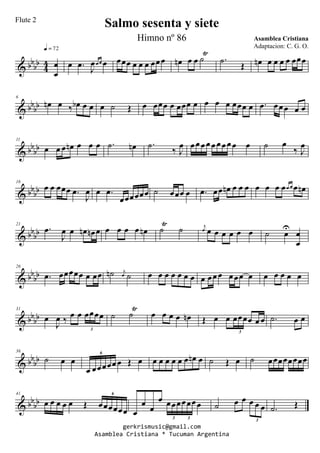 & bbbb
4
4 œ
œ
q = 72
œ .œ J
œœ œ œ œœœ œ œ œ œœœ œn œ œ ˙
Ÿ
.˙ Œ œn œ œ œ œ œœœ
& bbbb
6
œn œ ‰ œb œ œ œ ˙ Œ œ œœœ œ œœœ œ œ œ œ œœœ œ .œ œœœ œ œ
& bb
bb
11
œ œ œ œn œ œ œ .˙ œn .˙ ‰ J
œ œœ œ œ œ œ œœ œ œ ˙ œ
‰ J
œ
& bbbb
16
œ œ œœœ .œ
J
œ œ .œ
œœœœœœ ˙ œœœ œ .œ œœ œn œ œ œ œ œ œ œœ œ œ œn
& bbbb
21
.œ
J
œ œ œn œn œ œ œ œ œ œn ˙
Ÿ
˙ j
œ œ œ œ œ œ œ ˙ œU
œ
œ
& bb
bb
26
.œ œœœœœ œ œœ ˙n j
œ ˙ œ œ œ œ œ œ œ œ œœ œ œœœ œ œ œ œ œ œ
& bbbb
31
œ
J
œ ‰ œ œ œœœœ
3
˙ ˙
Ÿ
œ œ œ œ œn Œ œ œ œœœœ œ œ
3
.˙ œ œ
& bbbb
36
˙ œ œ
œ œœœœœ œ Œ œ
6
œ œ œ œ œ œ œn œ ˙ Œ œ ˙ œœœœœœœœ
& bb
bb
41
œ œ œ œ œ Œ œœœœœœ
6
œ
œ œ
œ œœœœœœœ
3 3
˙ œ œ œ œ œ
3
.˙ Œ
gerkrismusic@gmail.com
Asamblea Cristiana * Tucuman Argentina
Salmo sesenta y siete
Asamblea Cristiana
Flute 2
Himno nº 86
Adaptacion: C. G. O.
 