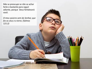 Não se preocupe se não se achar
forte o bastante para seguir
adiante, porque Deus fortalecerá
você.
O meu socorro vem do Senhor, que
fez os céus e a terra. (Salmos
121:2)
 