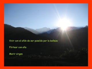 Vivir con el afán de ser poseído por la belleza Flirtear con ella Morir virgen