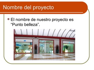 Nombre del proyecto

  El
    nombre de nuestro proyecto es
  “Punto belleza”.
 