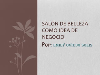 SALÓN DE BELLEZA
COMO IDEA DE
NEGOCIO
Por : EMILY OVIEDO SOLIS
 