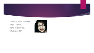 Karen Jhuliana Mendez.
Edad 16 años.
Barrio la estancia.
Estudiante 10°
 