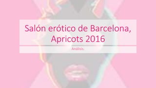 Salón erótico de Barcelona,
Apricots 2016
Análisis.
 