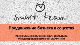 Продвижение бизнеса в соцсетях
Ирина Сальникова, бизнес-коуч, совладелец
Международной компании СМАРТ ТИМ
 