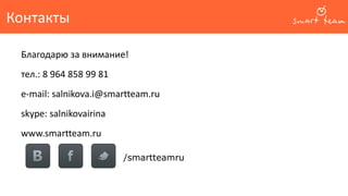 Контакты
Благодарю за внимание!
тел.: 8 964 858 99 81
e-mail: salnikova.i@smartteam.ru
skype: salnikovairina
www.smartteam.ru
/smartteamru
 