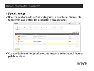 • Productos:
 Una vez acabadas de definir categorías, estructura, diseño, etc.,
tendremos que entrar los productos y sus opciones.
 Cuando definimos los productos, es importante introducir buenas
palabras clave
Diseño, contenidos, productos
 