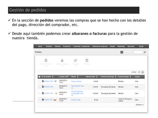  En la sección de pedidos veremos las compras que se han hecho con los detalles
del pago, dirección del comprador, etc.
 Desde aquí también podemos crear albaranes o facturas para la gestión de
nuestra tienda.
Gestión de pedidos
 