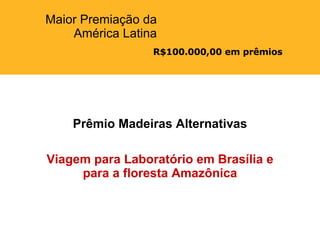 R$100.000,00 em prêmios Maior Premiação da América Latina Prêmio Madeiras Alternativas Viagem para Laboratório em Brasília e para a floresta Amazônica 