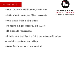Realizada em Bento Gonçalves - RS Entidade Promotora:  Sindmóveis Realizada a cada dois anos Primeira edição ocorreu em 1977 31 anos de realização A mais representativa feira de móveis do setor moveleiro na América Latina Referência nacional e mundial Movelsul Brasil 