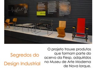 O projeto trouxe produtos que formam parte do acervo da Fiesp, adquiridos no Museu de Arte Moderna de Nova Iorque. Segredos do  Design Industrial 