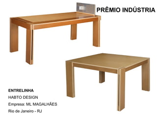 PRÊMIO INDÚSTRIA ENTRELINHA HABTO DESIGN Empresa: ML MAGALHÃES Rio de Janeiro - RJ 