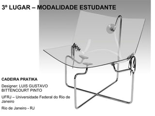 3º LUGAR – MODALIDADE ESTUDANTE CADEIRA PRATIKA Designer: LUIS GUSTAVO BITTENCOURT PINTO UFRJ – Universidade Federal do Rio de Janeiro Rio de Janeiro - RJ 
