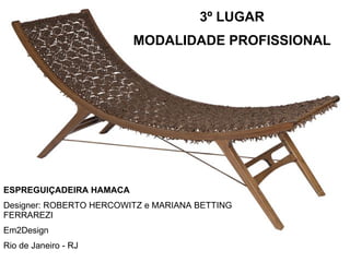 3º LUGAR MODALIDADE PROFISSIONAL ESPREGUIÇADEIRA HAMACA Designer: ROBERTO HERCOWITZ e MARIANA BETTING FERRAREZI Em2Design Rio de Janeiro - RJ 