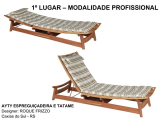 1º LUGAR – MODALIDADE PROFISSIONAL AYTY ESPREGUIÇADEIRA E TATAME Designer: ROQUE FRIZZO Caxias do Sul - RS 