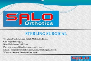 57, Main Market, Near Kotak Mahindra Bank,
Old Rajindar Nagar,
New Delhi,-110060(INIA)
Ph.: +91-11-25758855 Fax.:+91-11-2573 9443
Email.: ceo@saloorthotics.com, salo.rehab@gmail.com
Website: www.saloorthotics.com
STERLING SURGICAL
 