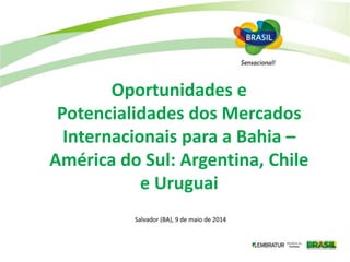 Salvador (BA), 9 de maio de 2014
Oportunidades e
Potencialidades dos Mercados
Internacionais para a Bahia –
América do Sul: Argentina, Chile
e Uruguai
 
