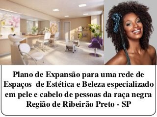 Plano de Expansão para uma rede de
Espaços de Estética e Beleza especializado
em pele e cabelo de pessoas da raça negra
Região de Ribeirão Preto - SP

 