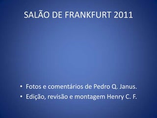 Fotos e comentários de Pedro Q. Janus. Edição, revisão e montagem Henry C. F. SALÃO DE FRANKFURT 2011 