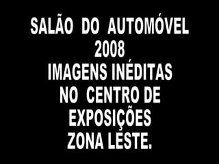 SALÃO  DO  AUTOMÓVEL  2008 IMAGENS INÉDITAS NO  CENTRO DE EXPOSIÇÕES  ZONA LESTE. 