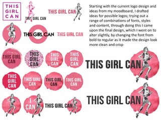 Starting with the current logo design and
ideas from my moodboard, I drafted
ideas for possible logos; trying out a
range of combinations of fonts, styles
and content, through doing this I came
upon the final design, which I went on to
alter slightly, by changing the font from
bold to regular as it made the design look
more clean and crisp
 