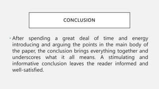 CONCLUSION
• After spending a great deal of time and energy
introducing and arguing the points in the main body of
the paper, the conclusion brings everything together and
underscores what it all means. A stimulating and
informative conclusion leaves the reader informed and
well-satisfied.
 
