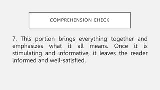 COMPREHENSION CHECK
7. This portion brings everything together and
emphasizes what it all means. Once it is
stimulating and informative, it leaves the reader
informed and well-satisfied.
 