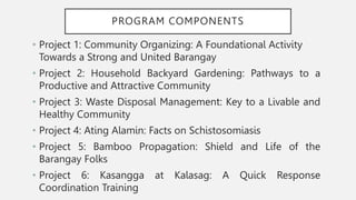 PROGRAM COMPONENTS
• Project 1: Community Organizing: A Foundational Activity
Towards a Strong and United Barangay
• Proje...