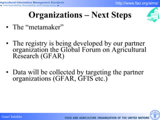 Organizations – Next Steps The “metamaker”  The registry is being developed by our partner organization the Global Forum on Agricultural Research (GFAR) Data will be collected by targeting the partner organizations (GFAR, GFIS etc.) 
