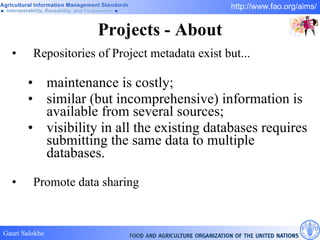 Projects - About Repositories of Project metadata exist but...  maintenance is costly;  similar (but incomprehensive) information is available from several sources;  visibility in all the existing databases requires submitting the same data to multiple databases. Promote data sharing 