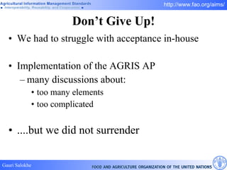 Don’t Give Up! We had to struggle with acceptance in-house Implementation of the AGRIS AP many discussions about: too many elements too complicated ....but we did not surrender 