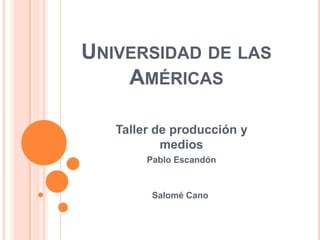 UNIVERSIDAD DE LAS
AMÉRICAS
Taller de producción y
medios
Pablo Escandón

Salomé Cano

 