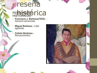 reseña
históricaPERSONAJES
HISTORICOS
• Francisco J. Barbosa(1935) .-
General carrancista.
• Miguel Barbosa.- Líder
agrarista.
• Calixto Barbosa.-
Revolucionário.
 