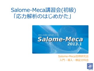 Salome-Meca講習会(初級) 
「応力解析のはじめかた」 
Salome-Meca活用研究会 
入門・導入・検証分科会 
 