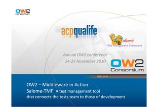 Annual OW2 conference
                    24-25 November 2010


                                     25/11/2010



OW2 – Middleware in Action
Salome-TMF A test management tool
that connects the tests team to those of development
 